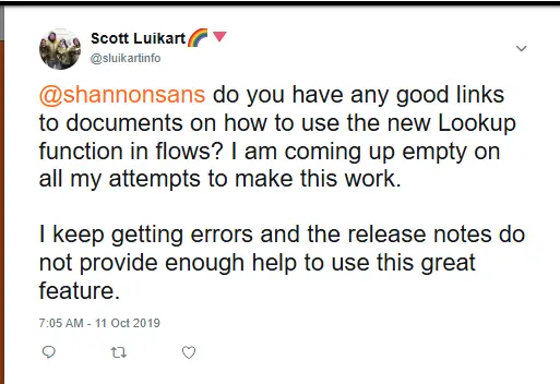 Tweet from Scott Luikart saying "@shannonsans do you have any good links to documents on how to use the new Lookup function in flows? I am coming up empty on all my attempts to make this work. I keep on getting errors and the release notes do not provide enough help to use this great feature."